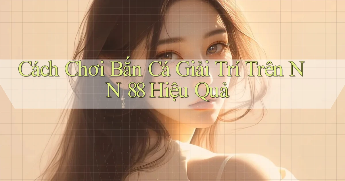 cách chơi bắn cá giải trí trên nn 88 hiệu quả
