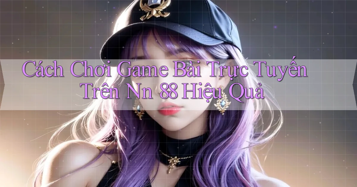 cách chơi game bài trực tuyến trên nn 88 hiệu quả