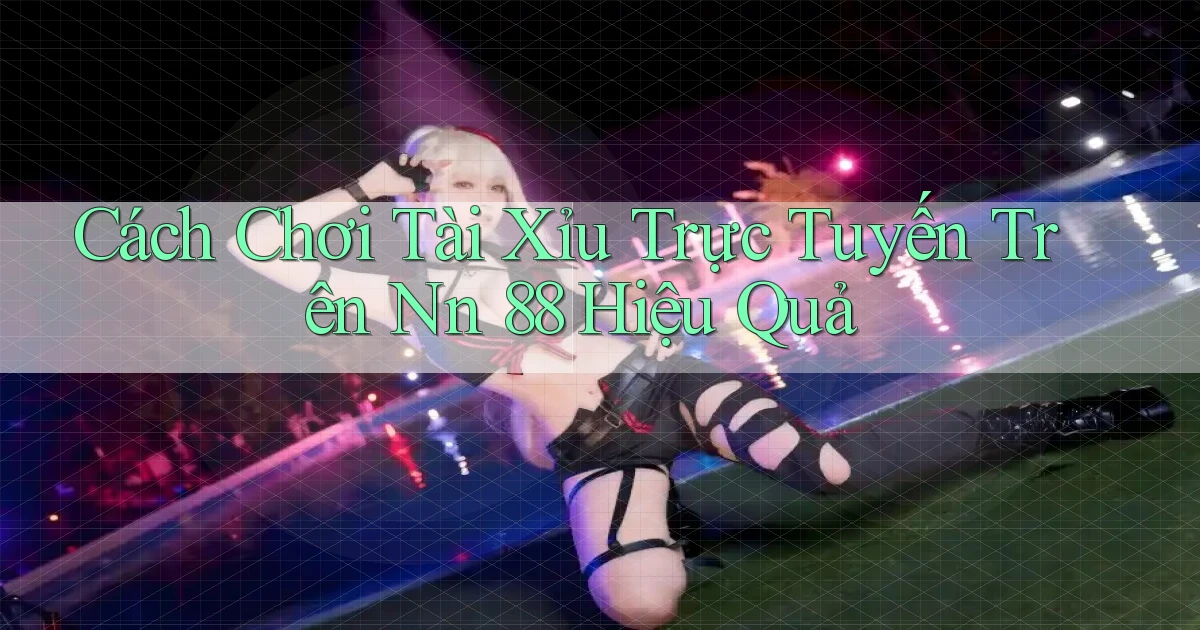 cách chơi tài xỉu trực tuyến trên nn 88 hiệu quả