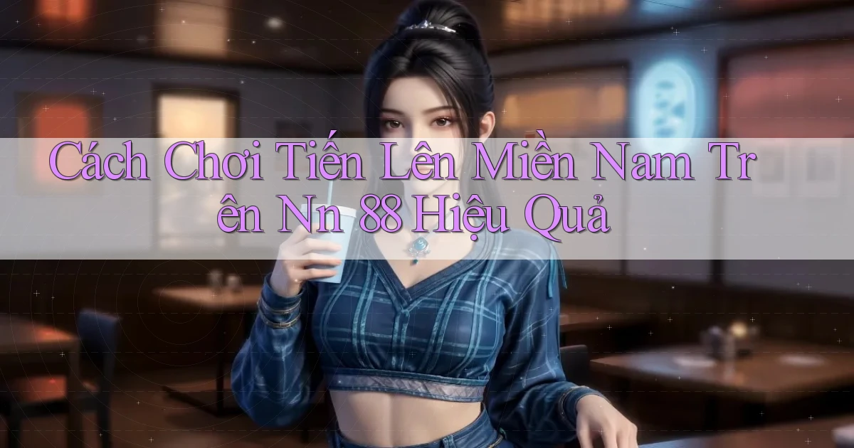 cách chơi tiến lên miền nam trên nn 88 hiệu quả