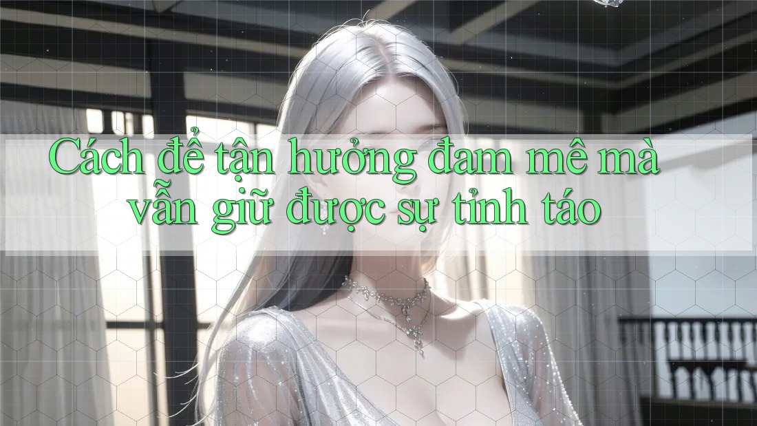 Cách để tận hưởng đam mê mà vẫn giữ được sự tỉnh táo
