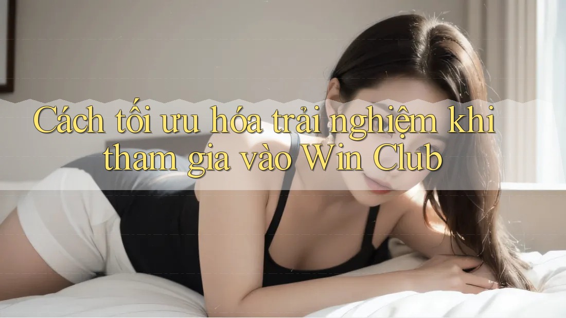 Cách tối ưu hóa trải nghiệm khi tham gia vào Win Club