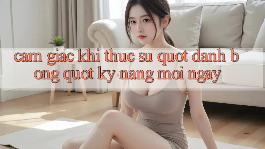 Cảm giác khi thực sự " đánh bóng" kỹ năng mỗi ngày