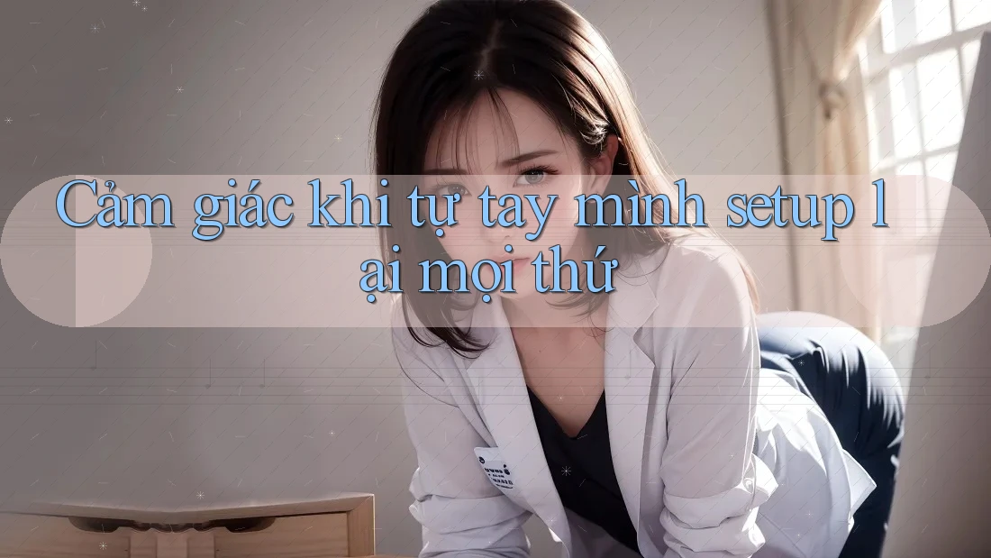 Cảm giác khi tự tay mình setup lại mọi thứ