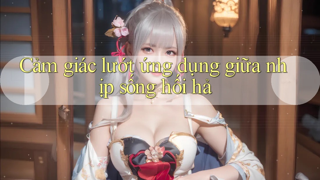 Cảm giác lướt ứng dụng giữa nhịp sống hối hả