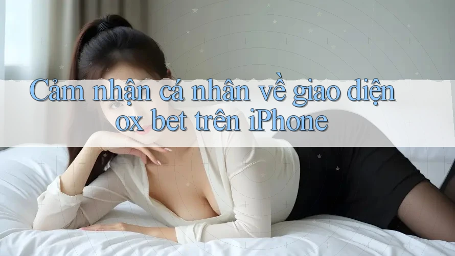 Cảm nhận cá nhân về giao diện ox bet trên iPhone