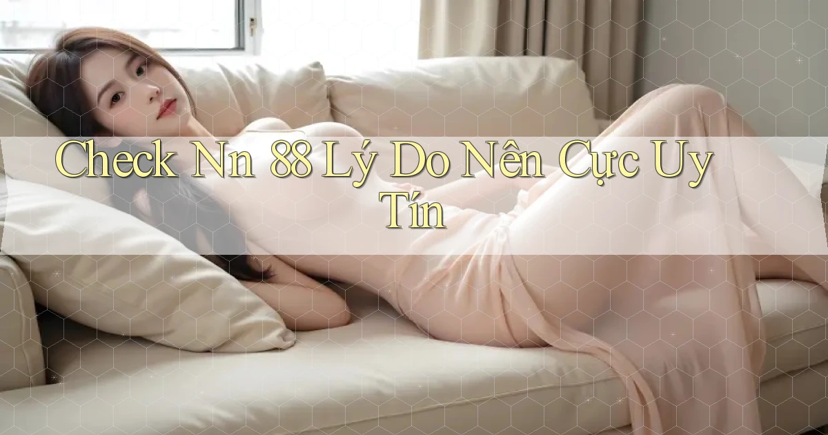 check nn 88 lý do nên cực uy tín