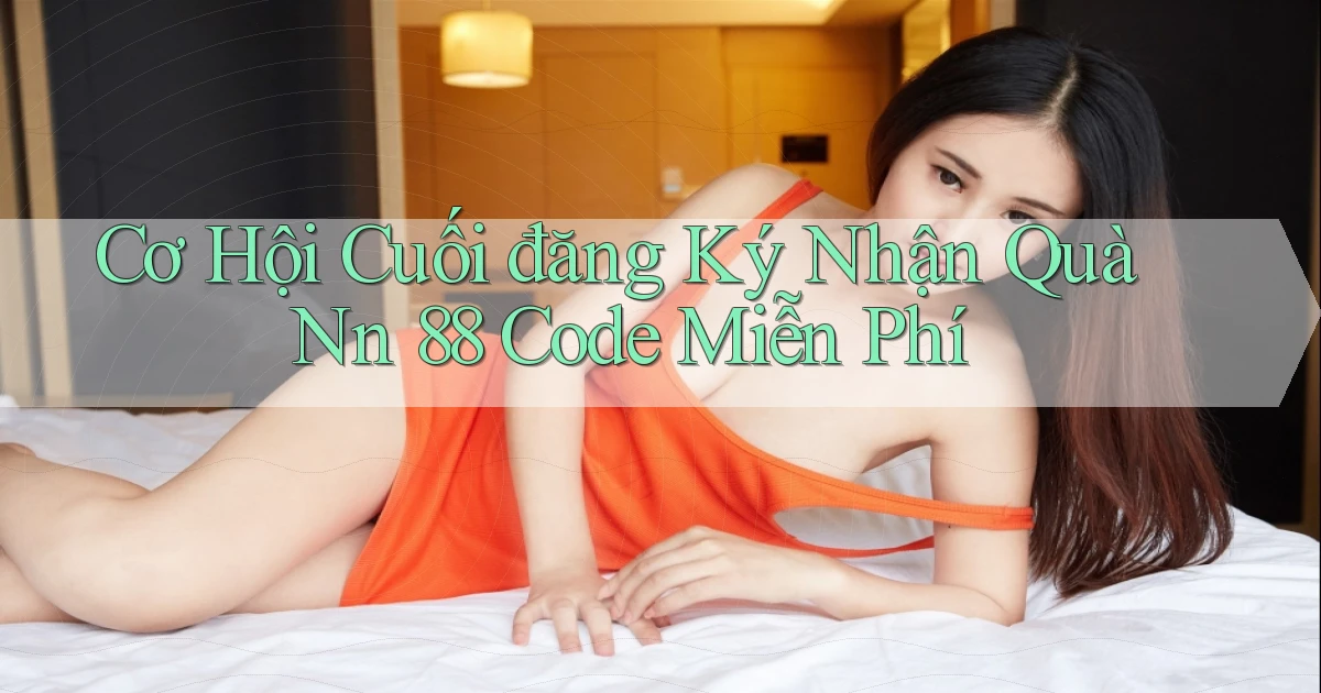 cơ hội cuối đăng ký nhận quà nn 88 code miễn phí