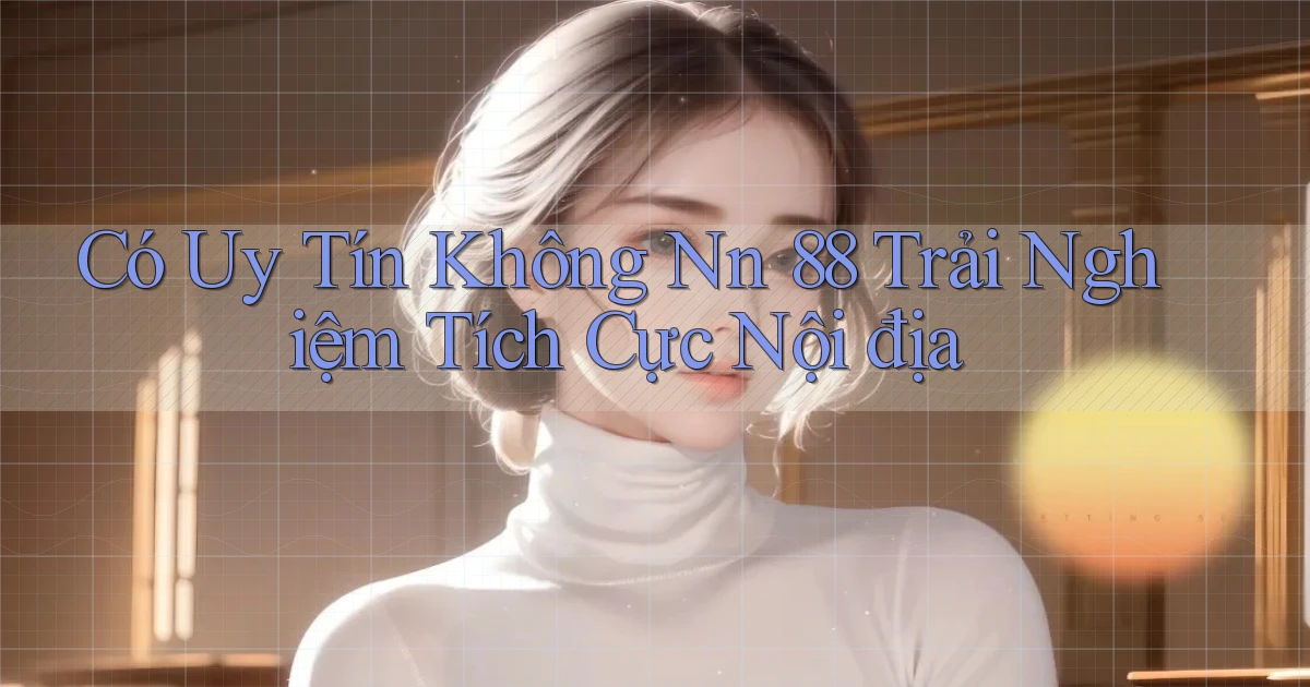có uy tín không nn 88 trải nghiệm tích cực nội địa