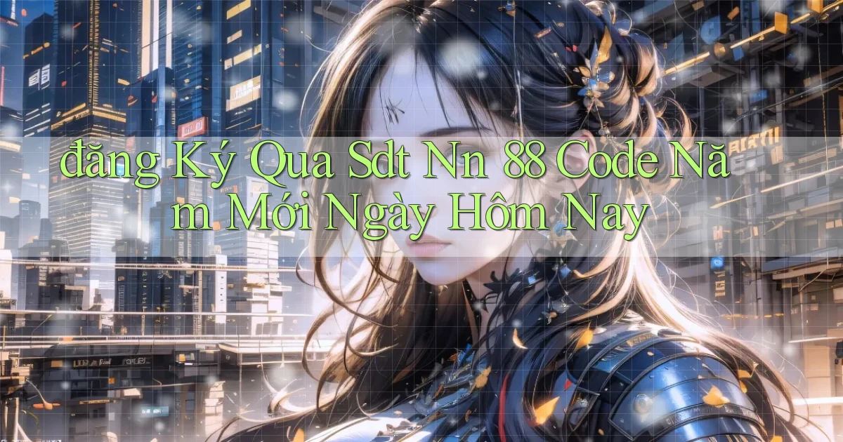 đăng ký qua sdt nn 88 code năm mới ngày hôm nay