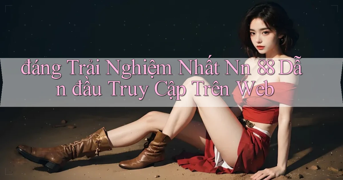đáng trải nghiệm nhất nn 88 dẫn đầu truy cập trên web
