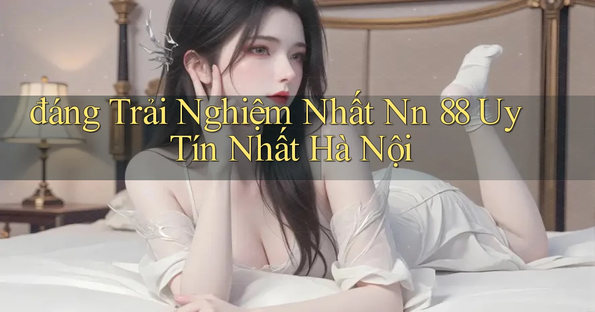 đáng trải nghiệm nhất nn 88 uy tín nhất Hà Nội