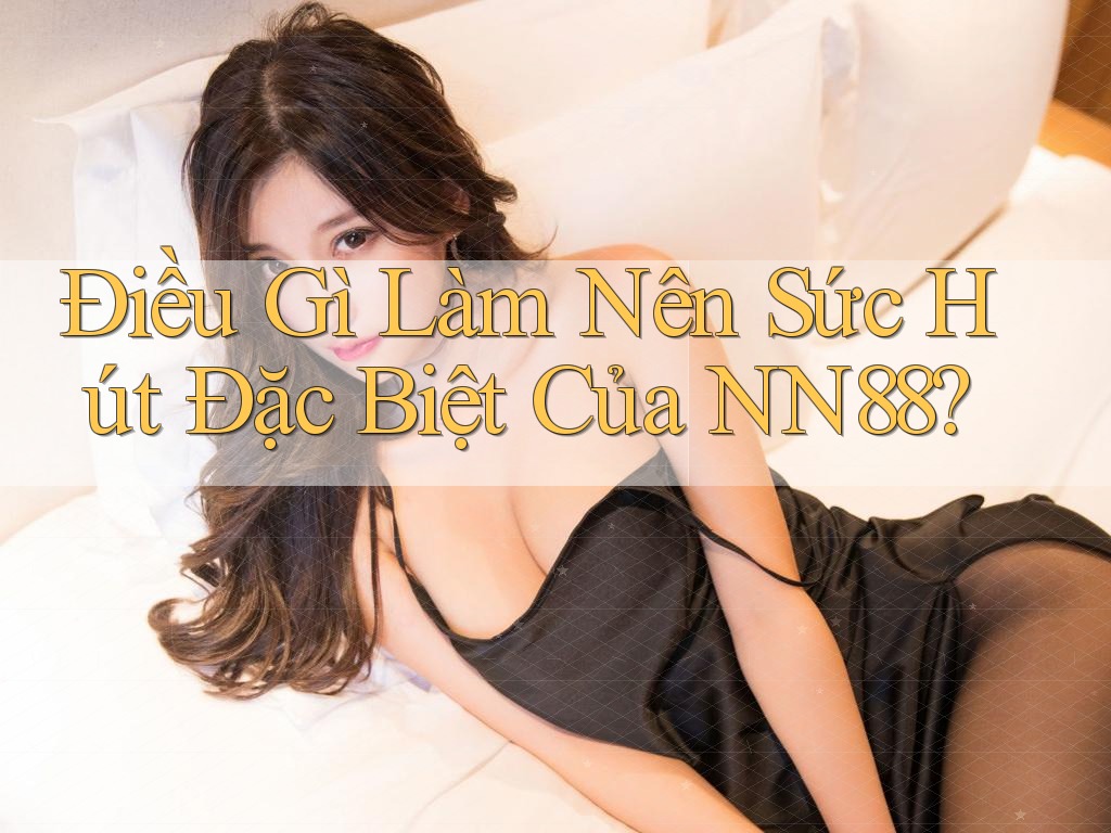 Điều Gì Làm Nên Sức Hút Đặc Biệt Của NN88?