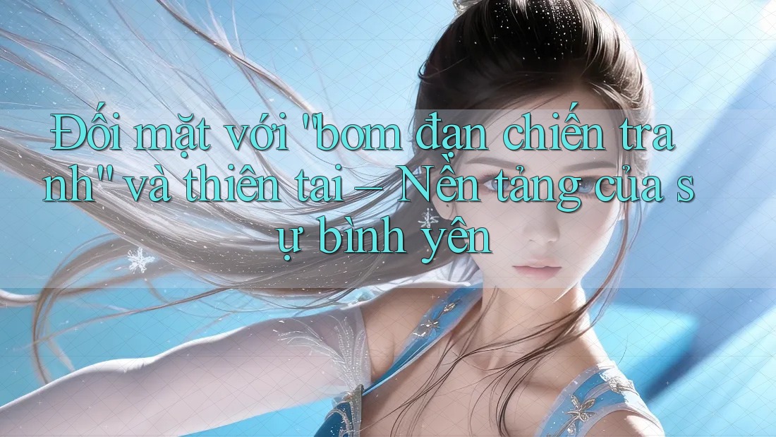 Đối mặt với “bom đạn chiến tranh” và thiên tai – Nền tảng của sự bình yên