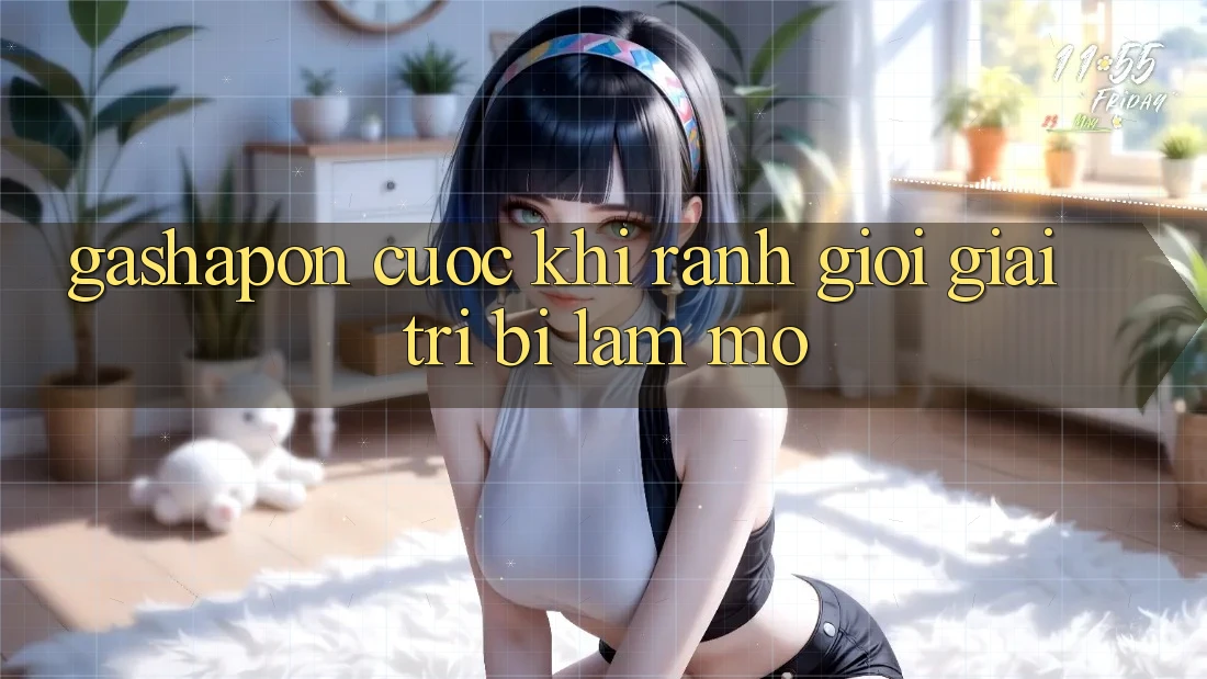 “Gashapon Cược” – Khi Ranh Giới Giải Trí Bị Làm Mờ “Gashapon Cược” – Khi Ranh Giới Giải Trí Bị Làm Mờ