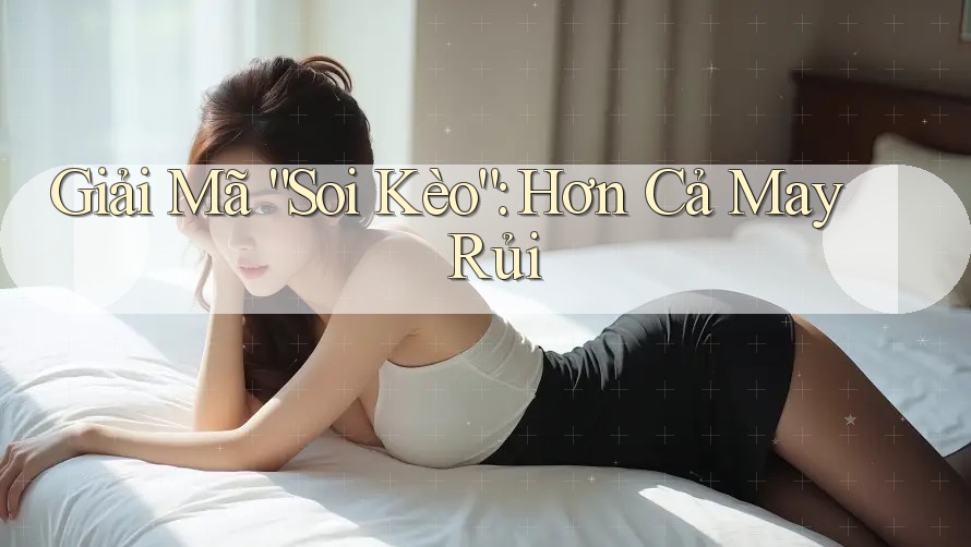 Giải Mã “Soi Kèo”: Hơn Cả May Rủi