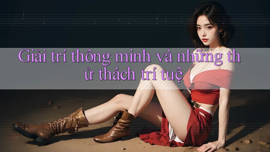 Giải trí thông minh và những thử thách trí tuệ Giải trí thông minh và những thử thách trí tuệ