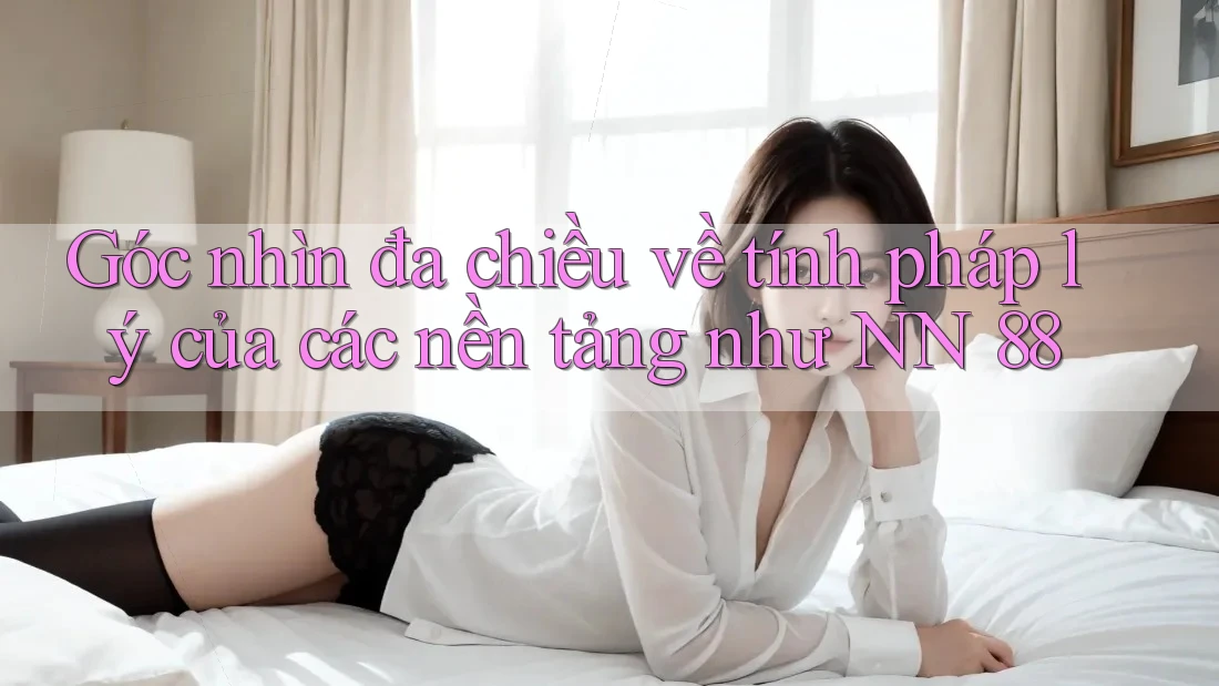 Góc nhìn đa chiều về tính pháp lý của các nền tảng như NN 88