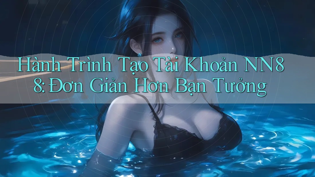 Hành Trình Tạo Tài Khoản NN88: Đơn Giản Hơn Bạn Tưởng