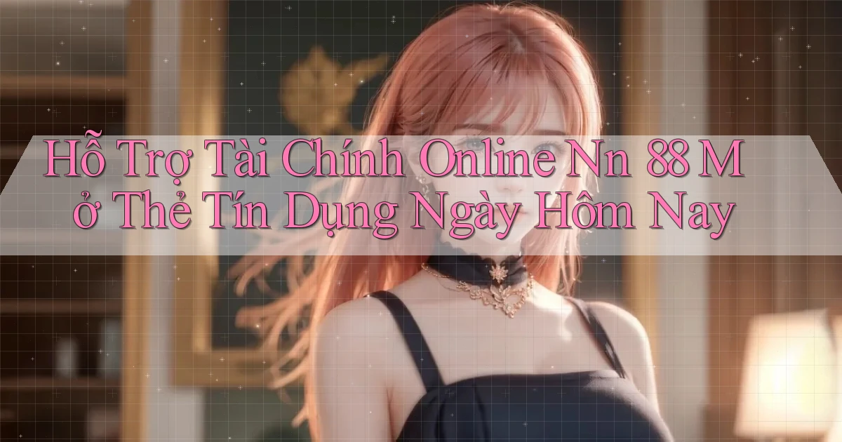 hỗ trợ tài chính online nn 88 mở thẻ tín dụng ngày hôm nay
