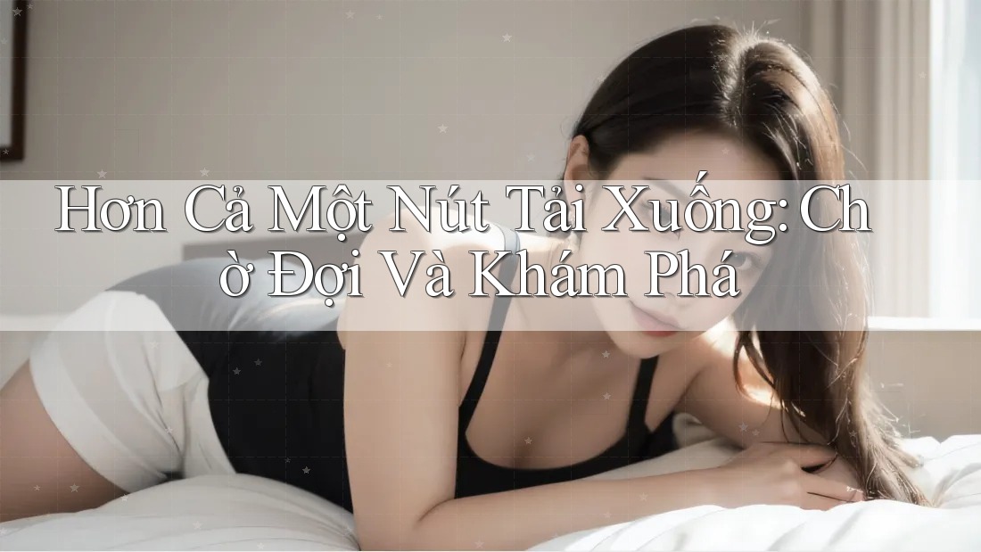 Hơn Cả Một Nút Tải Xuống: Chờ Đợi Và Khám Phá