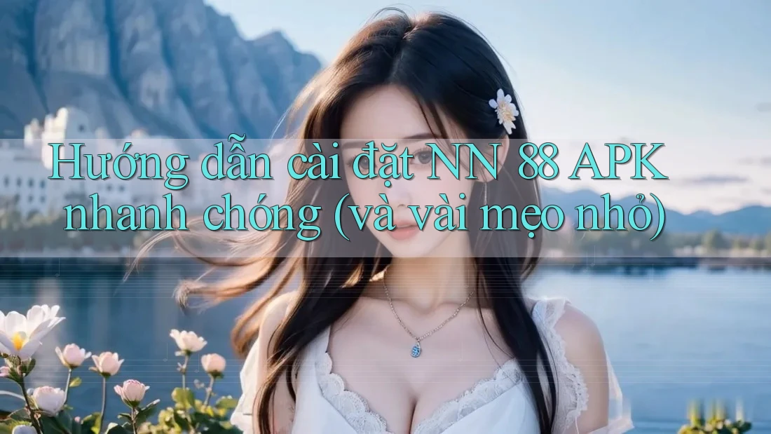 Hướng dẫn cài đặt NN 88 APK nhanh chóng (và vài mẹo nhỏ)