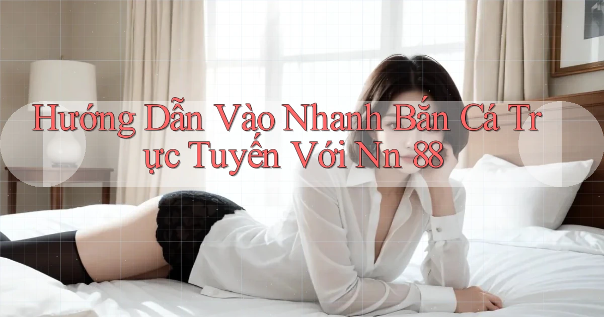 hướng dẫn vào nhanh bắn cá trực tuyến với nn 88