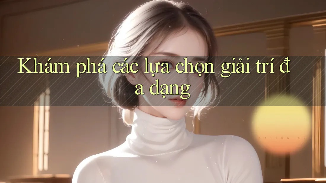 Khám phá các lựa chọn giải trí đa dạng