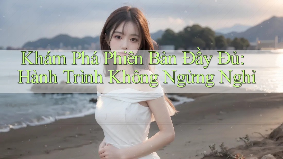Khám Phá Phiên Bản Đầy Đủ: Hành Trình Không Ngừng Nghỉ Khám Phá Phiên Bản Đầy Đủ: Hành Trình Không Ngừng Nghỉ