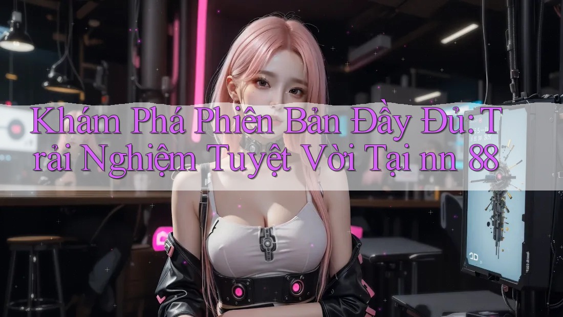 Khám Phá Phiên Bản Đầy Đủ: Trải Nghiệm Tuyệt Vời Tại nn 88 Khám Phá Phiên Bản Đầy Đủ: Trải Nghiệm Tuyệt Vời Tại nn 88