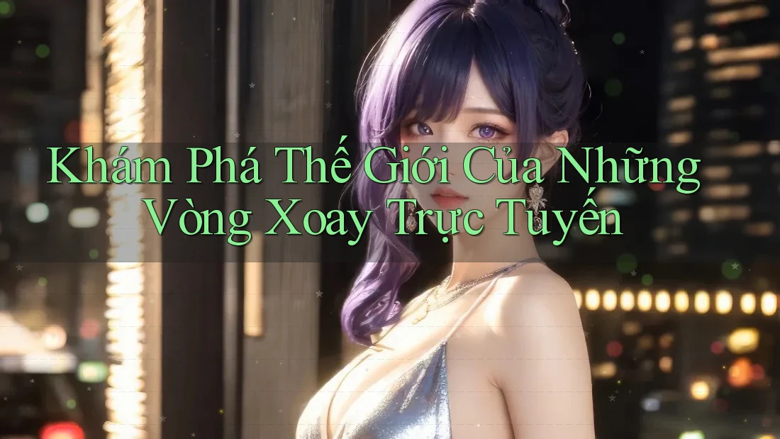 Khám Phá Thế Giới Của Những Vòng Xoay Trực Tuyến Khám Phá Thế Giới Của Những Vòng Xoay Trực Tuyến