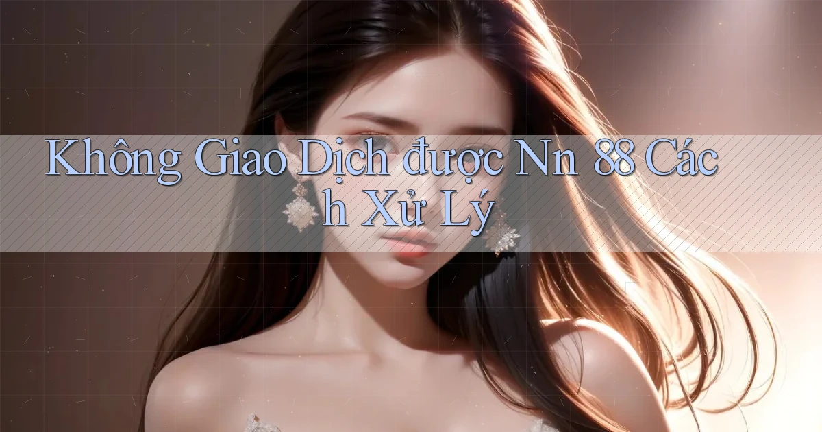 không giao dịch được nn 88 cách xử lý