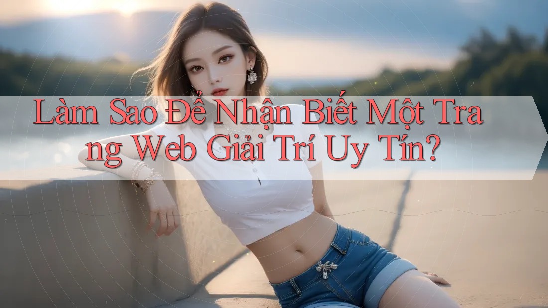 Làm Sao Để Nhận Biết Một Trang Web Giải Trí Uy Tín? Làm Sao Để Nhận Biết Một Trang Web Giải Trí Uy Tín?