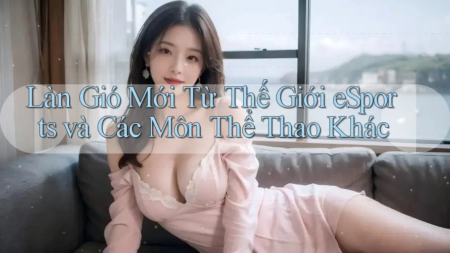 Làn Gió Mới Từ Thế Giới eSports và Các Môn Thể Thao Khác