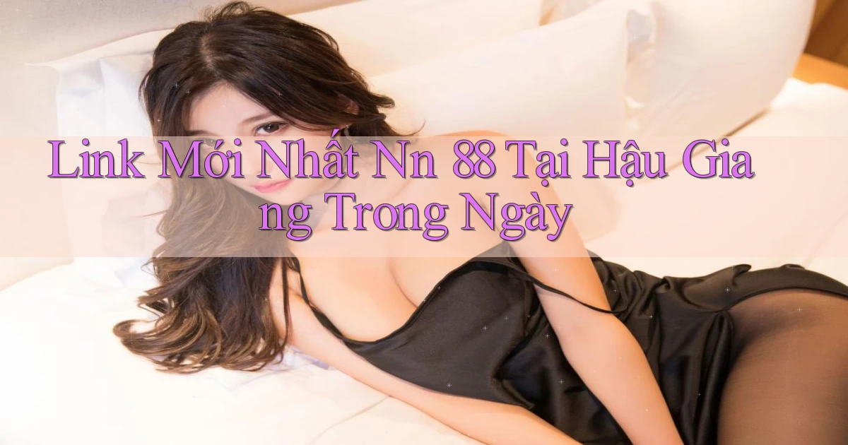 link mới nhất nn 88 tại Hậu Giang trong ngày
