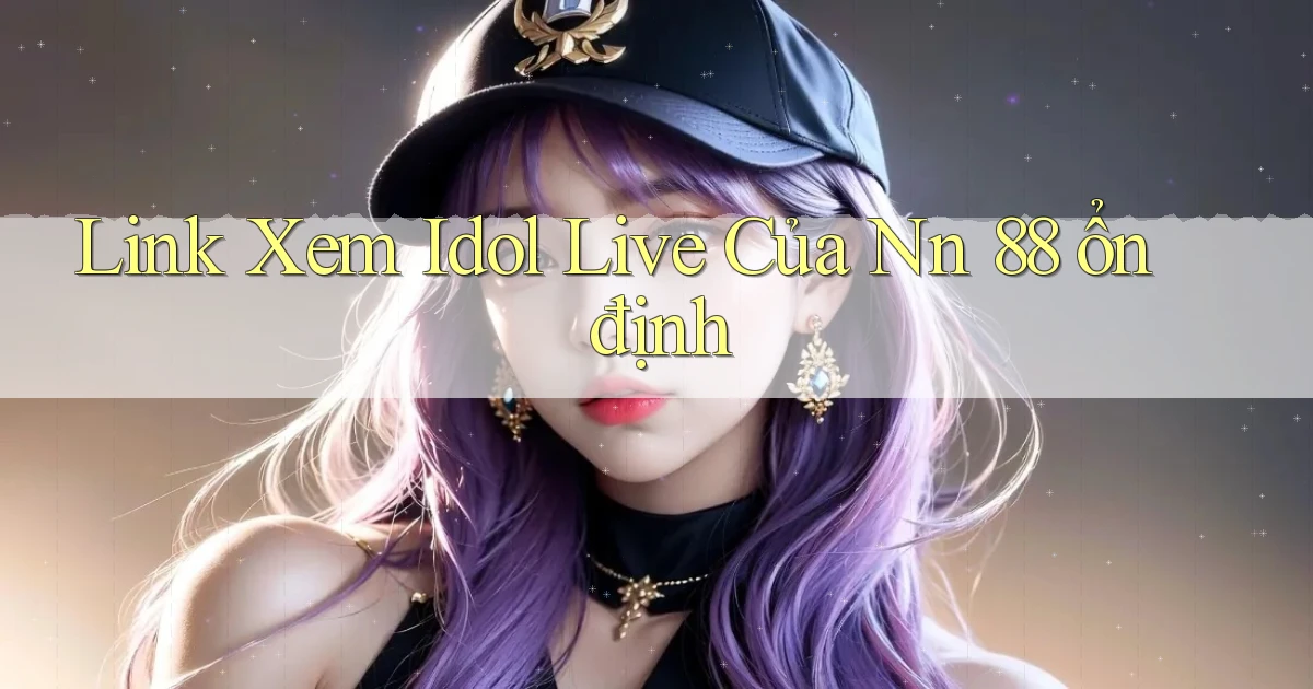 link xem idol live của nn 88 ổn định