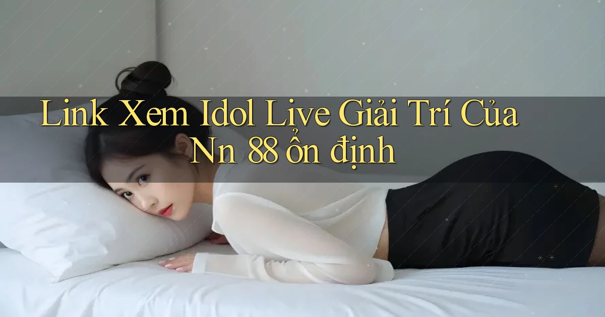 link xem idol live giải trí của nn 88 ổn định