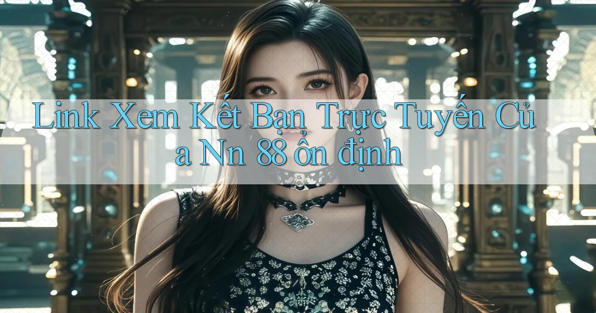 link xem kết bạn trực tuyến của nn 88 ổn định