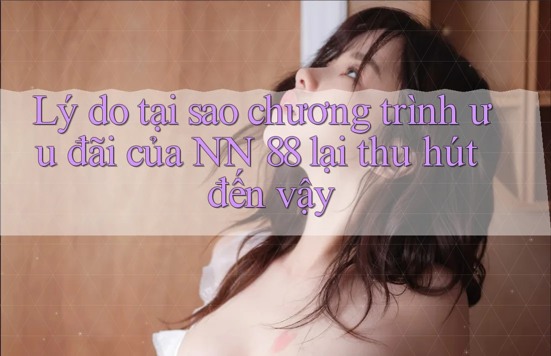 Lý do tại sao chương trình ưu đãi của NN 88 lại thu hút đến vậy