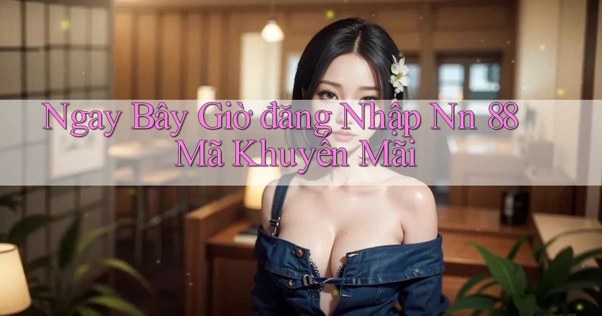 ngay bây giờ đăng nhập nn 88 mã khuyến mãi