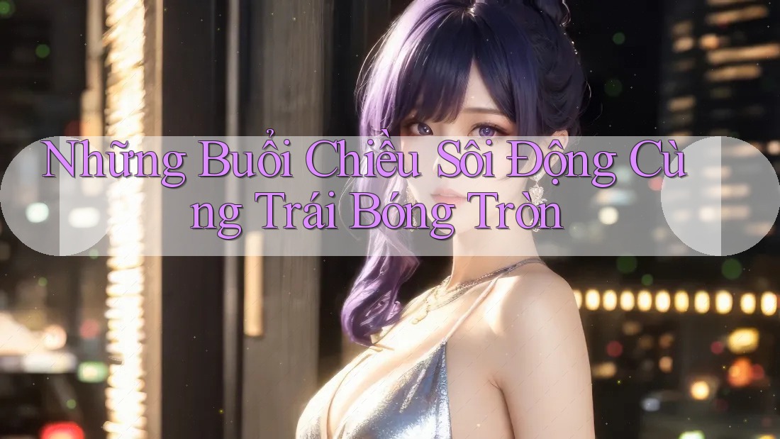 Những Buổi Chiều Sôi Động Cùng Trái Bóng Tròn
