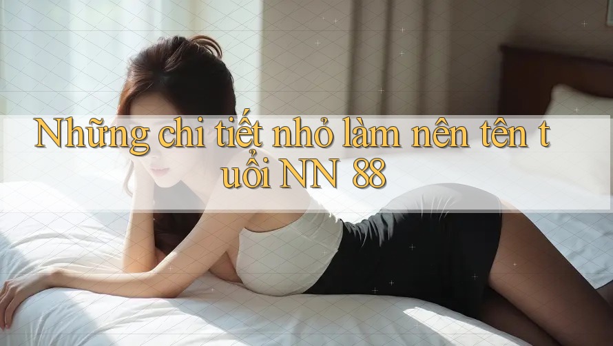 Những chi tiết nhỏ làm nên tên tuổi NN 88