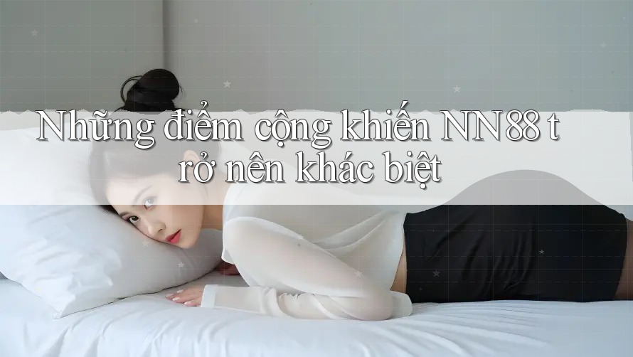 Những điểm cộng khiến NN88 trở nên khác biệt