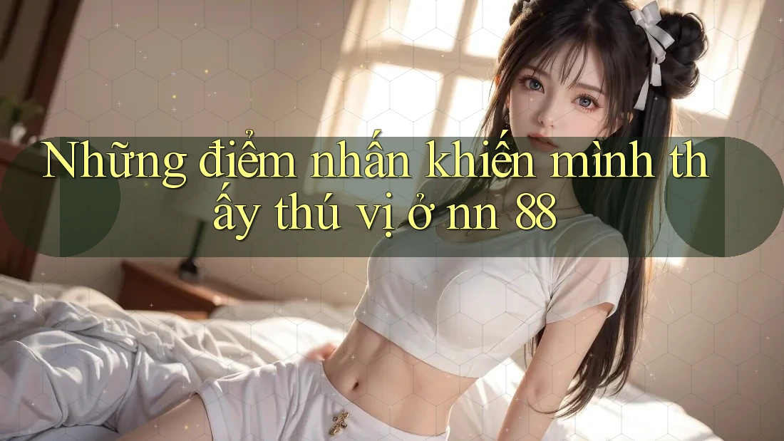 Những điểm nhấn khiến mình thấy thú vị ở nn 88