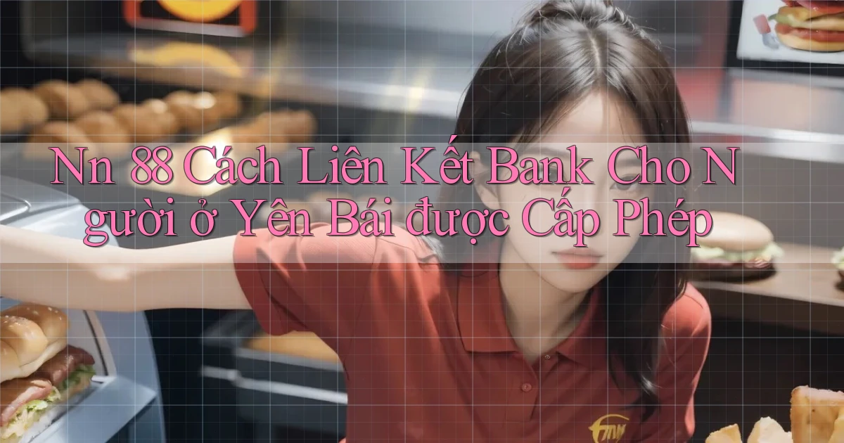 nn 88 cách liên kết bank cho người ở Yên Bái được cấp phép
