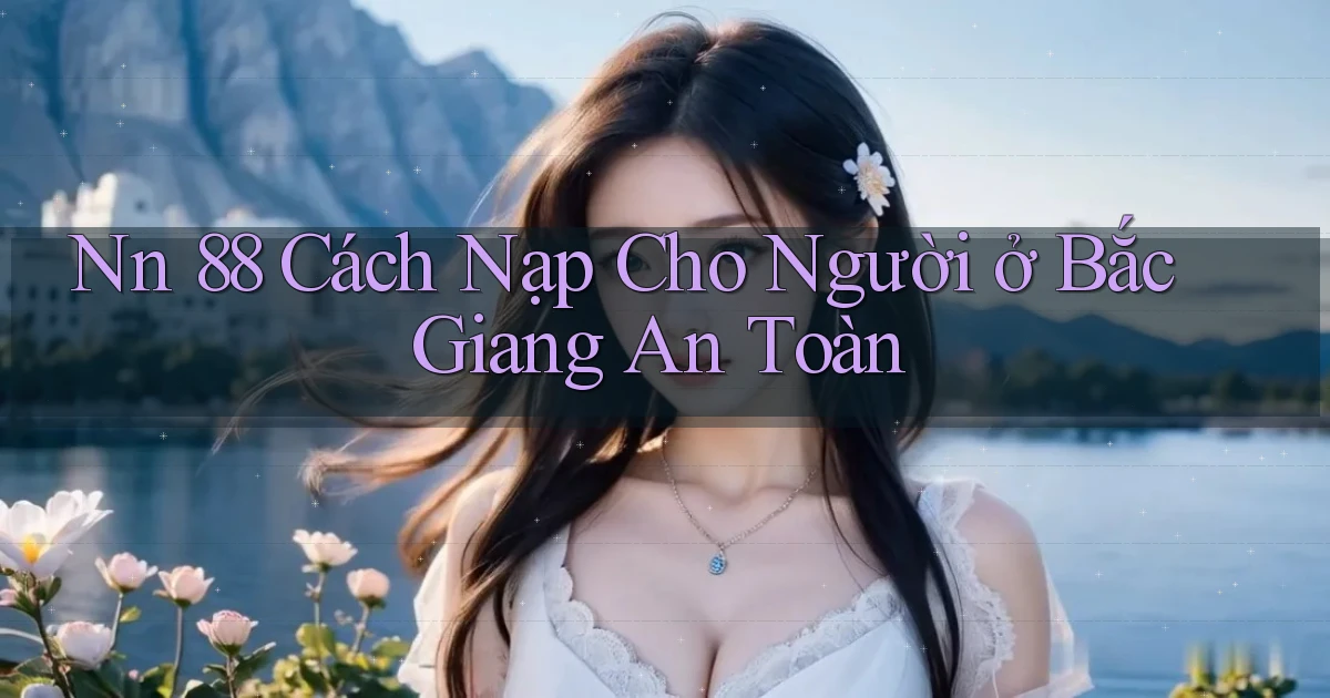 nn 88 cách nạp cho người ở Bắc Giang an toàn