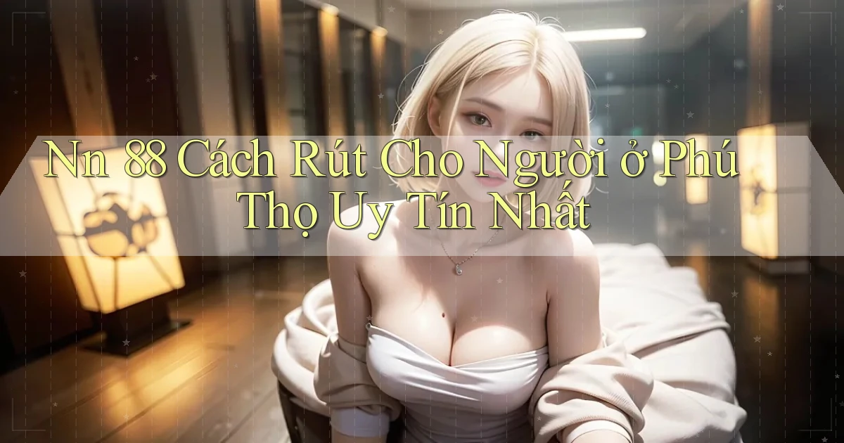 nn 88 cách rút cho người ở Phú Thọ uy tín nhất