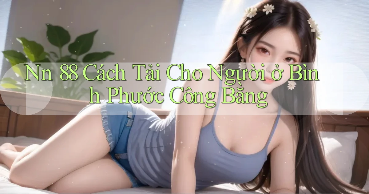 nn 88 cách tải cho người ở Bình Phước công bằng
