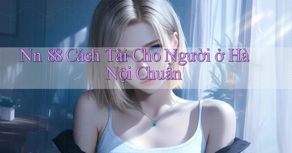 nn 88 cách tải cho người ở Hà Nội chuẩn
