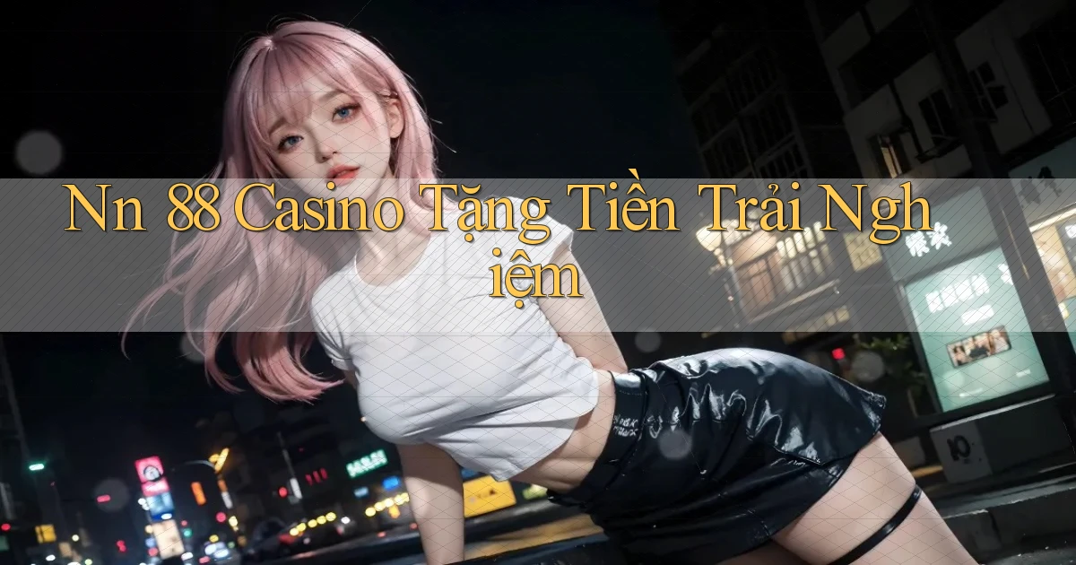 nn 88 casino tặng tiền trải nghiệm